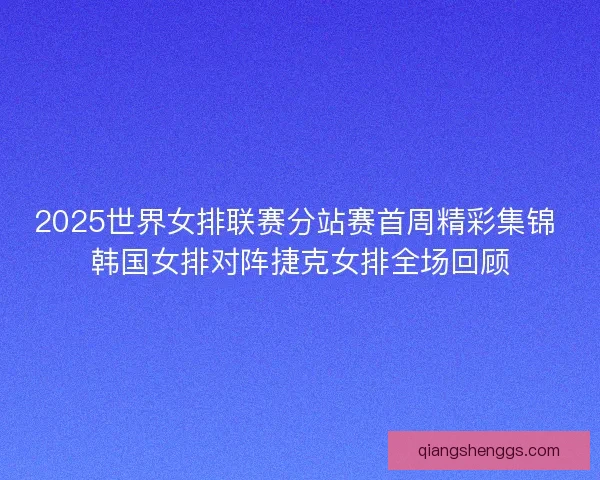 2025世界女排联赛分站赛首周精彩集锦 韩国女排对阵捷克女排全场回顾