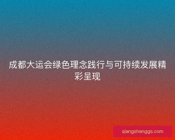 成都大运会绿色理念践行与可持续发展精彩呈现