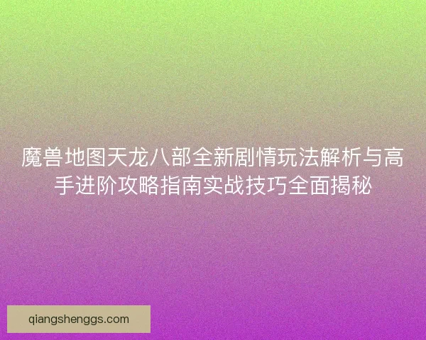 魔兽地图天龙八部全新剧情玩法解析与高手进阶攻略指南实战技巧全面揭秘