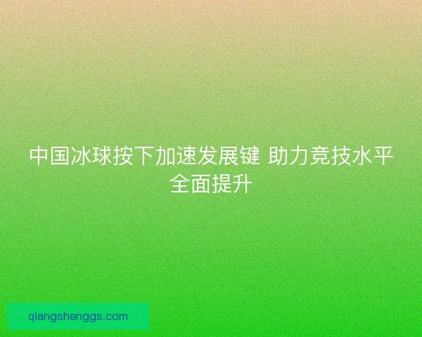 中国冰球按下加速发展键 助力竞技水平全面提升