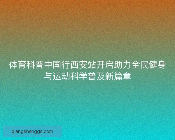 体育科普中国行西安站开启助力全民健身与运动科学普及新篇章