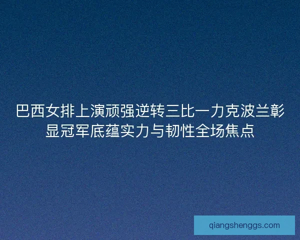 巴西女排上演顽强逆转三比一力克波兰彰显冠军底蕴实力与韧性全场焦点