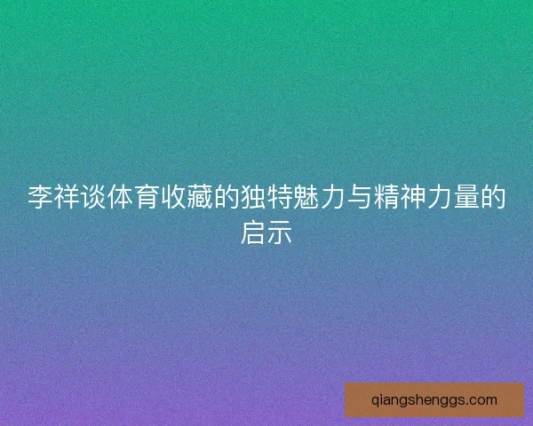 李祥谈体育收藏的独特魅力与精神力量的启示