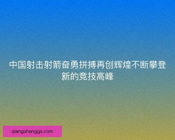 中国射击射箭奋勇拼搏再创辉煌不断攀登新的竞技高峰