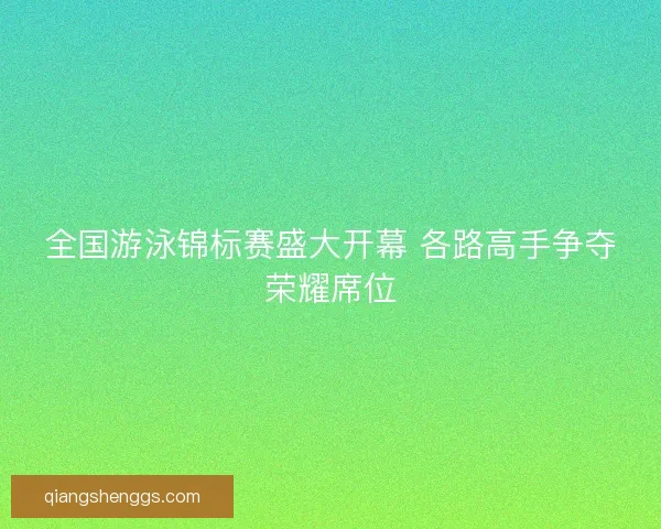 全国游泳锦标赛盛大开幕 各路高手争夺荣耀席位